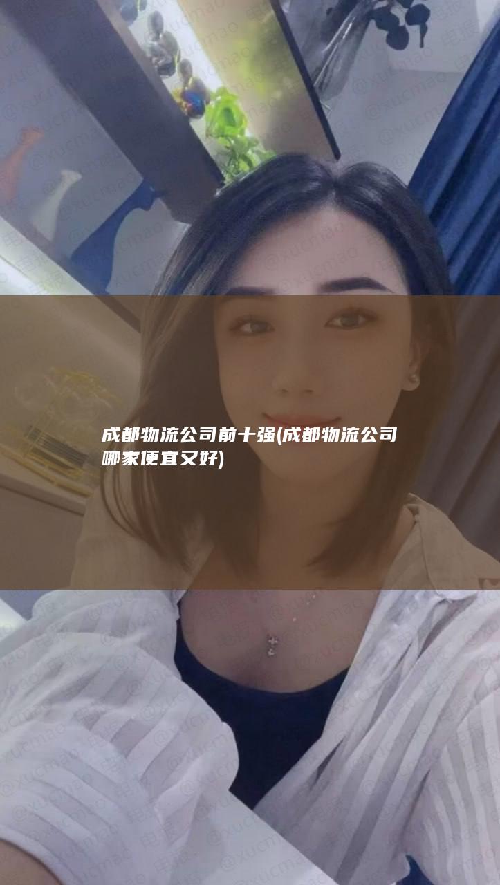 成都物流公司前十强 (成都物流公司哪家便宜又好)