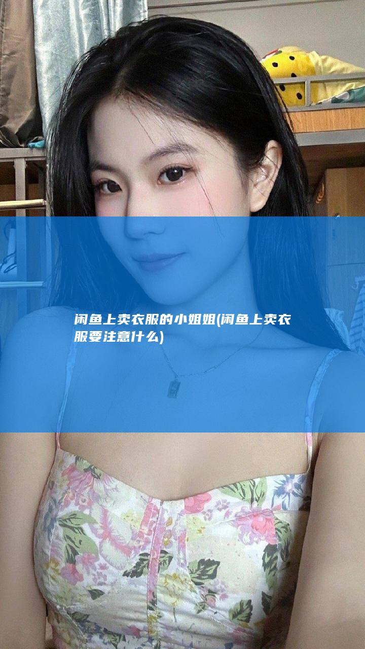 闲鱼上卖衣服的小姐姐 (闲鱼上卖衣服要注意什么)