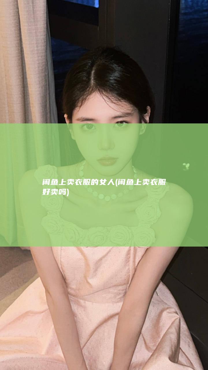 闲鱼上卖衣服的女人 (闲鱼上卖衣服好卖吗)