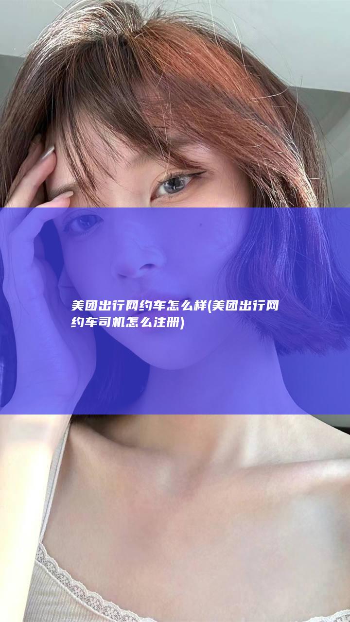 美团出行网约车怎么样 (美团出行网约车司机怎么注册)