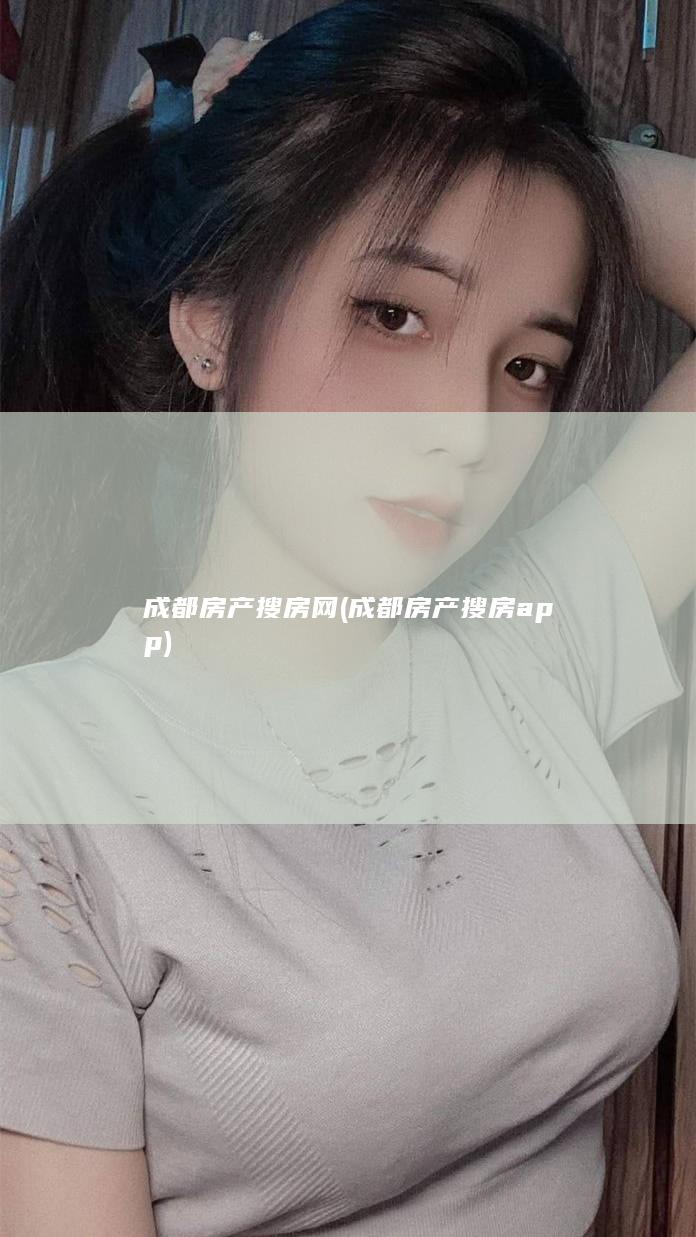 成都房产搜房网 (成都房产搜房app)