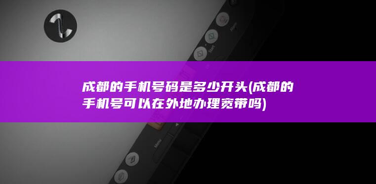 成都的手机号码是多少开头 (成都的手机号可以在外地办理宽带吗)