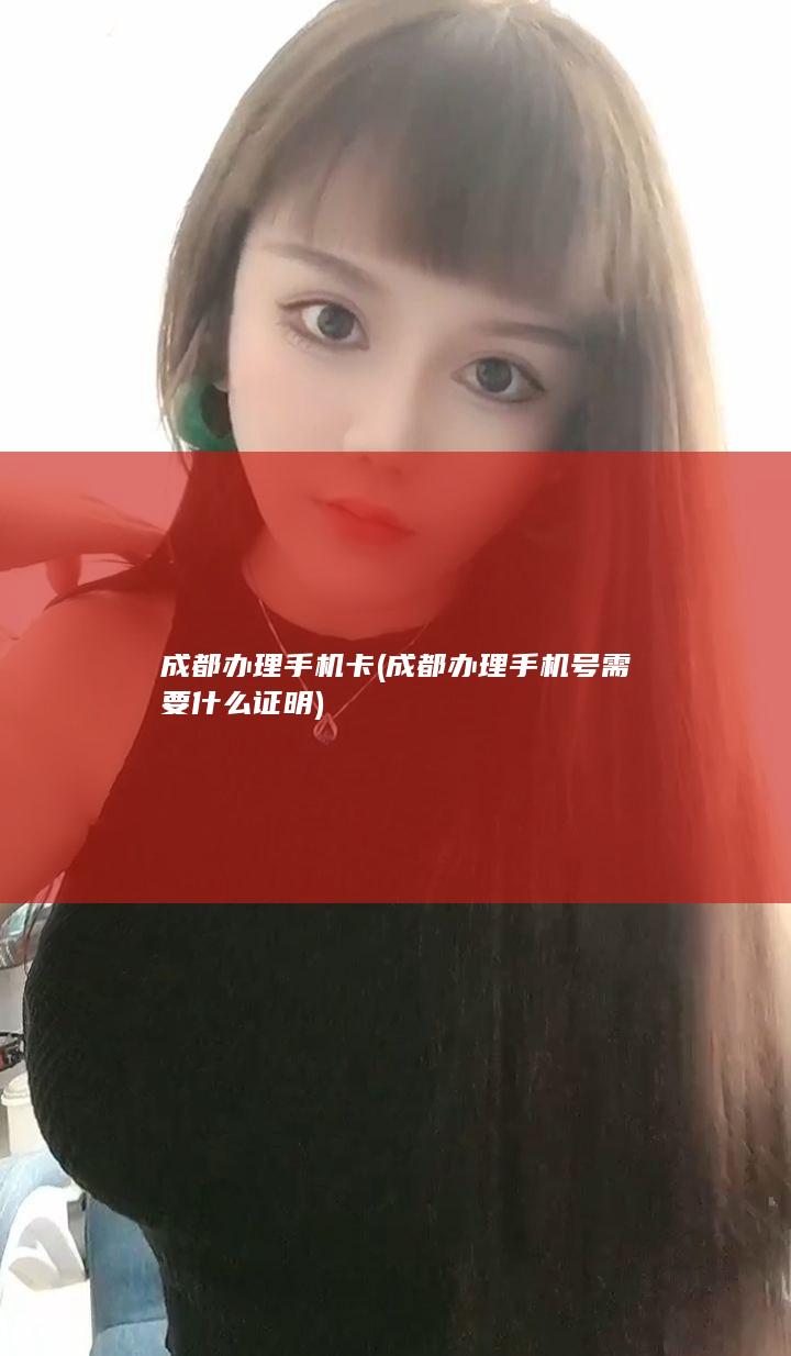 成都办理手机卡 (成都办理手机号需要什么证明)