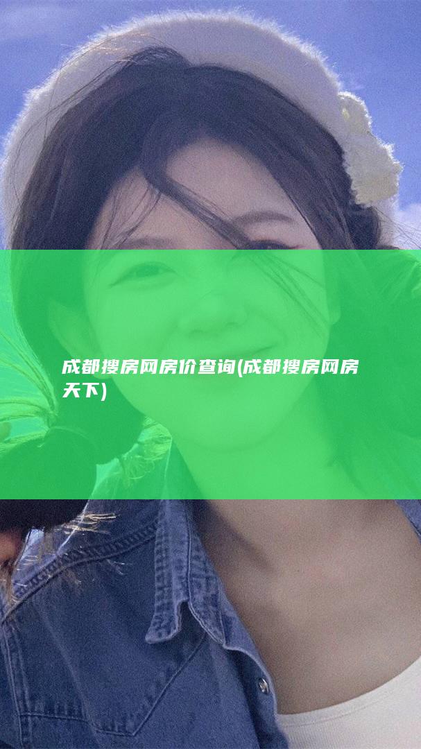 成都搜房网房价查询 (成都搜房网房天下)