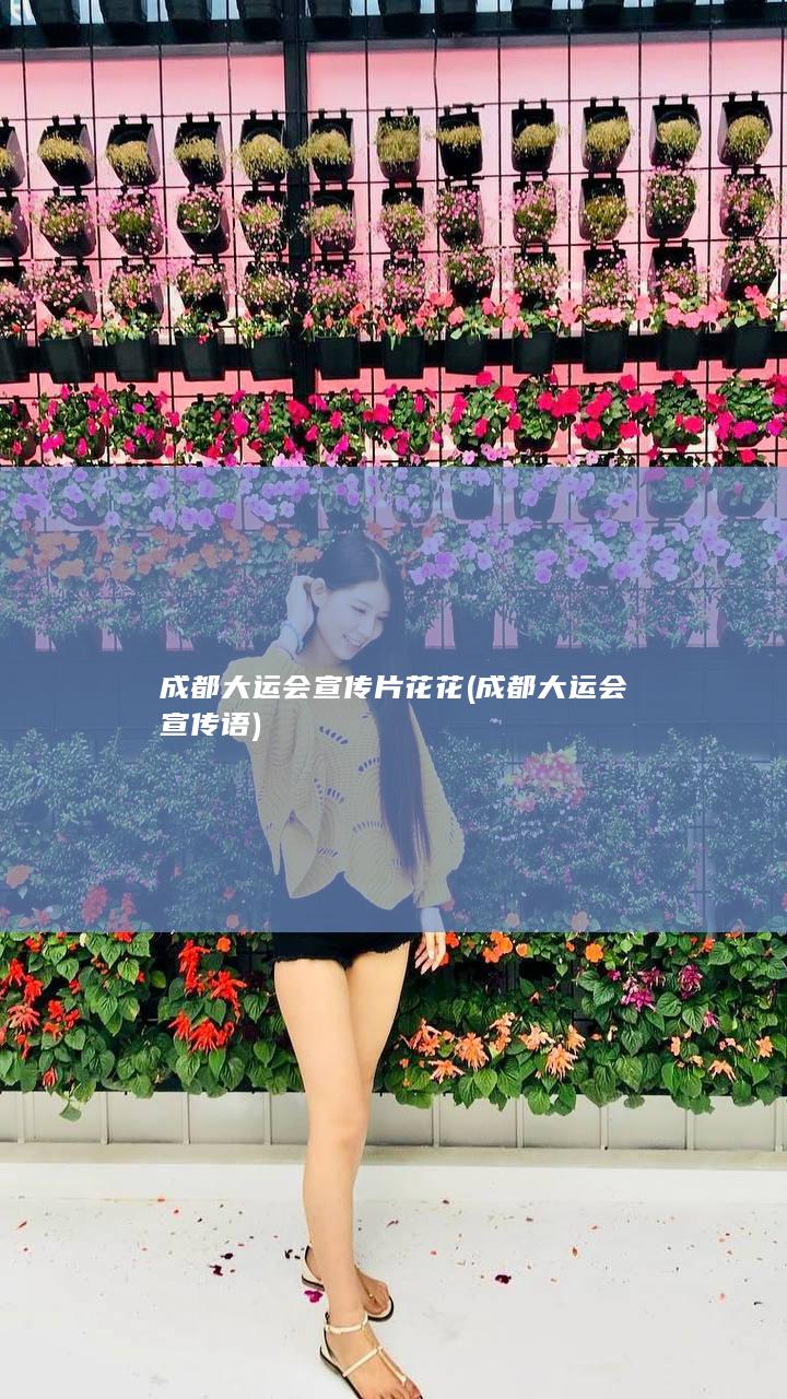 成都大运会宣传片花花 (成都大运会宣传语)