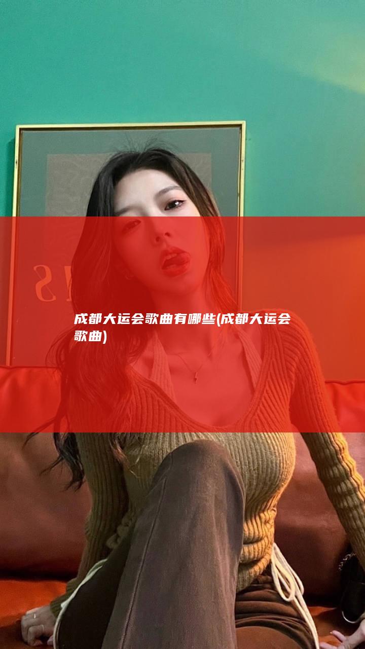 成都大运会歌曲有哪些 (成都大运会歌曲)