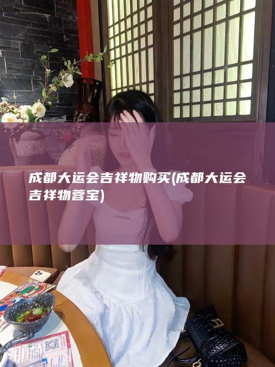 成都大运会吉祥物购买 (成都大运会吉祥物蓉宝)