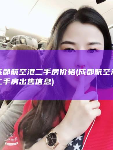 成都航空港二手房价格 (成都航空港二手房出售信息)