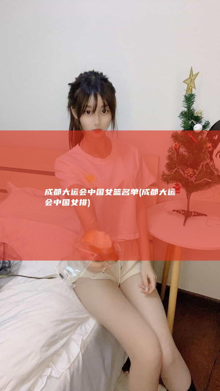 成都大运会中国女篮名单 (成都大运会中国女排)