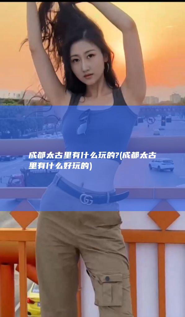 成都太古里有什么玩的? (成都太古里有什么好玩的)