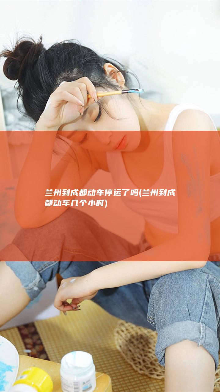 兰州到成都动车停运了吗 (兰州到成都动车几个小时)