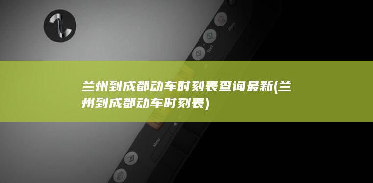 兰州到成都动车时刻表查询最新 (兰州到成都动车时刻表)