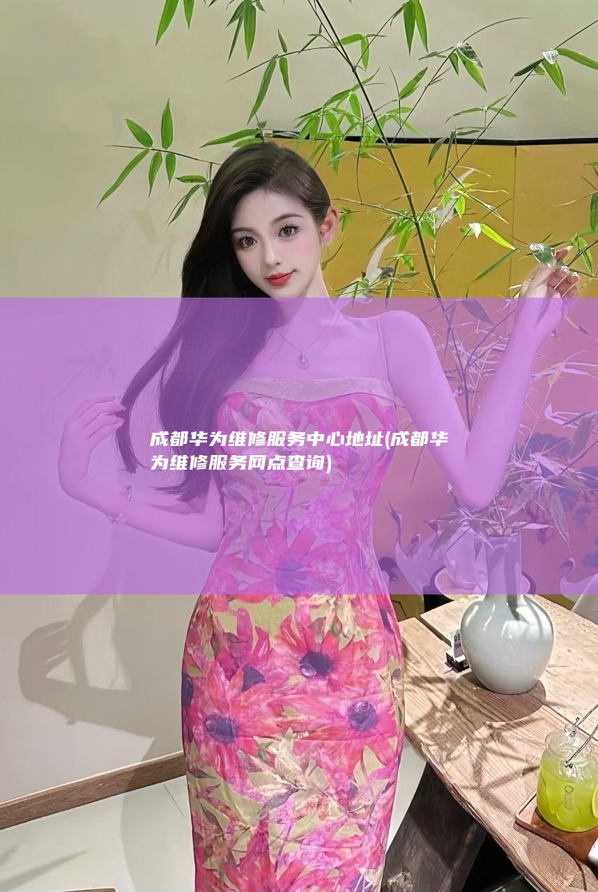 成都华为维修服务中心地址 (成都华为维修服务网点查询)