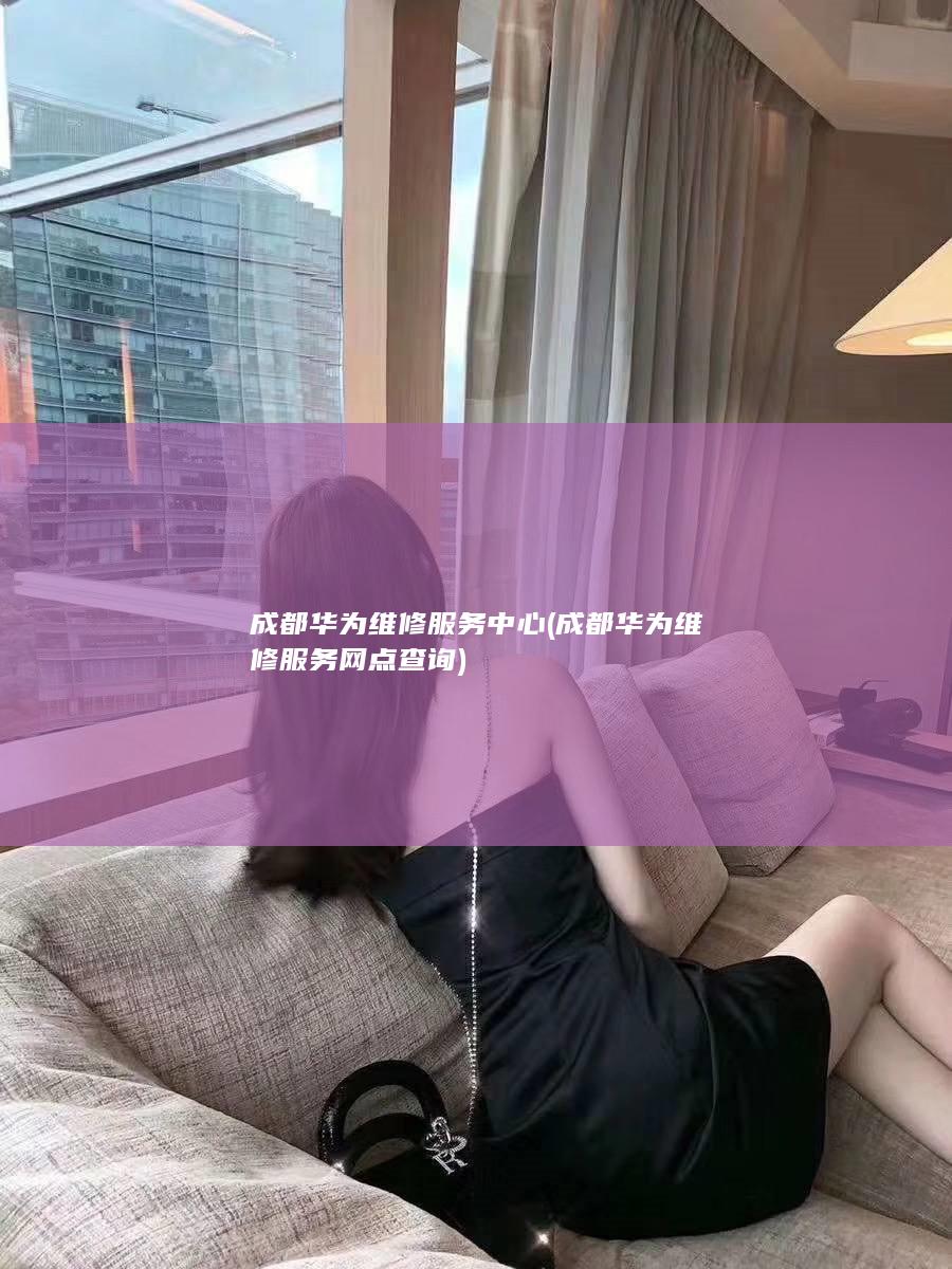 成都华为维修服务中心 (成都华为维修服务网点查询)