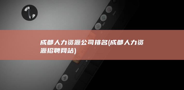 成都人力资源公司排名 (成都人力资源招聘网站)