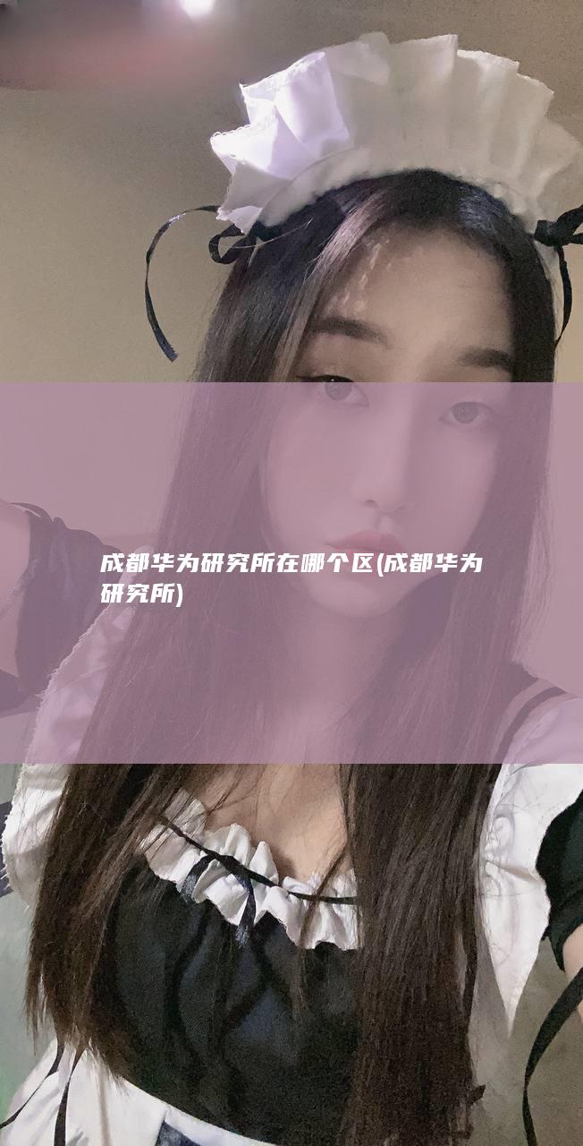 成都华为研究所在哪个区 (成都华为研究所)