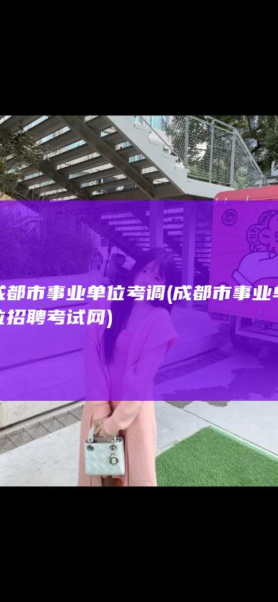 成都市事业单位考调 (成都市事业单位招聘考试网)