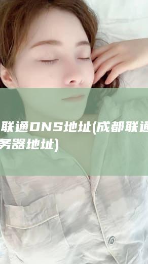 成都联通DNS地址 (成都联通DNS服务器地址)