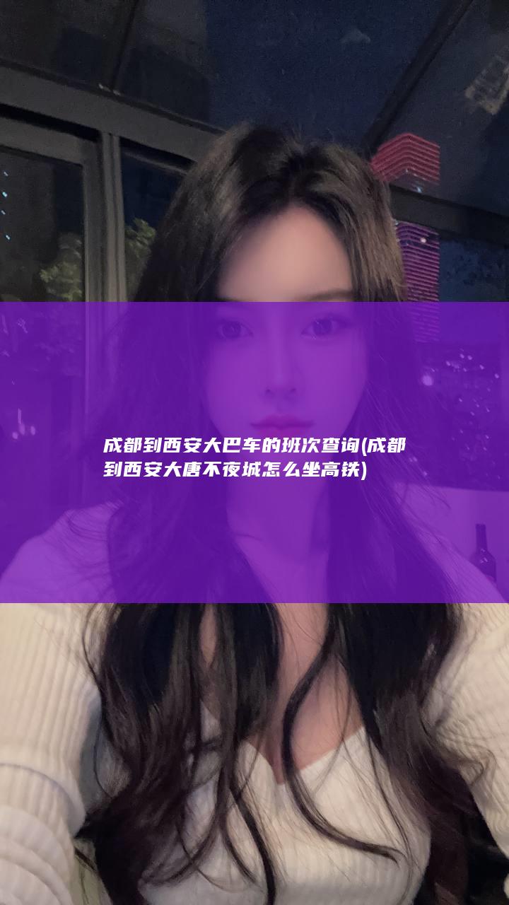 成都到西安大巴车的班次查询 (成都到西安大唐不夜城怎么坐高铁)