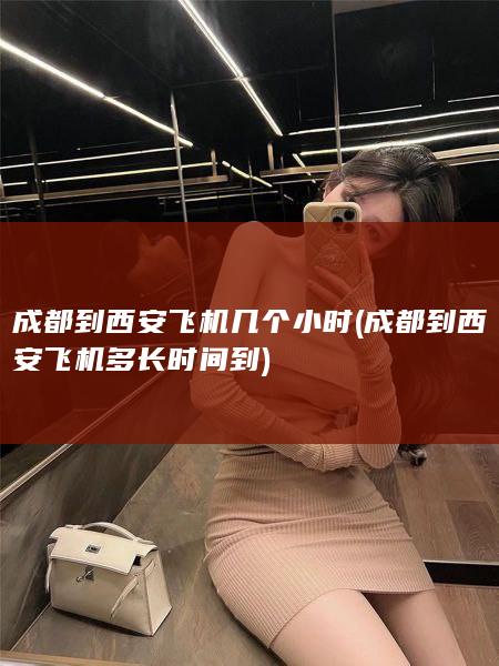 成都到西安飞机几个小时 (成都到西安飞机多长时间到)