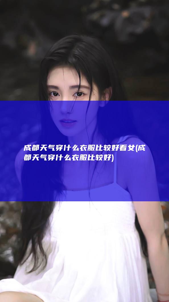 成都天气穿什么衣服比较好看女 (成都天气穿什么衣服比较好)