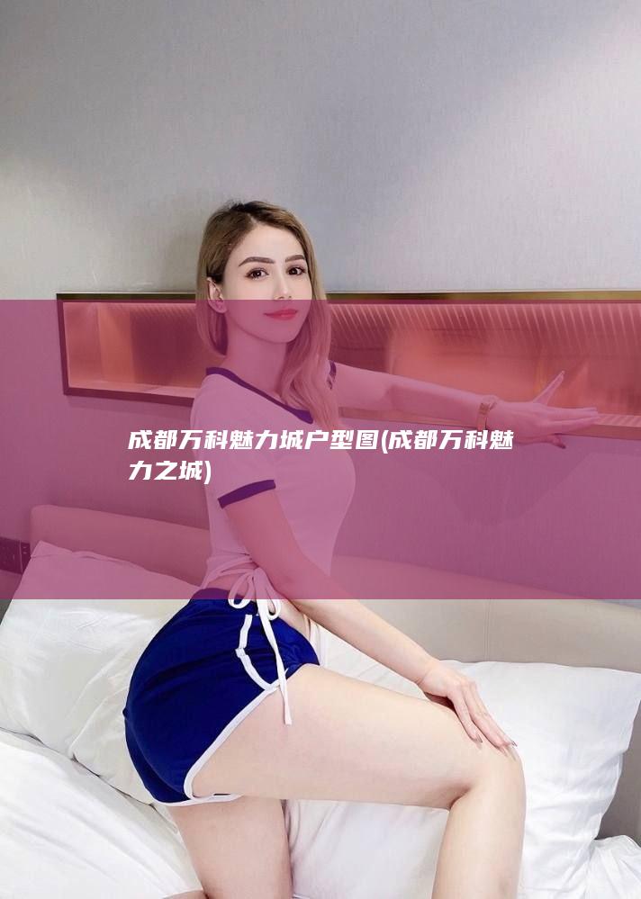 成都万科魅力城户型图 (成都万科魅力之城)