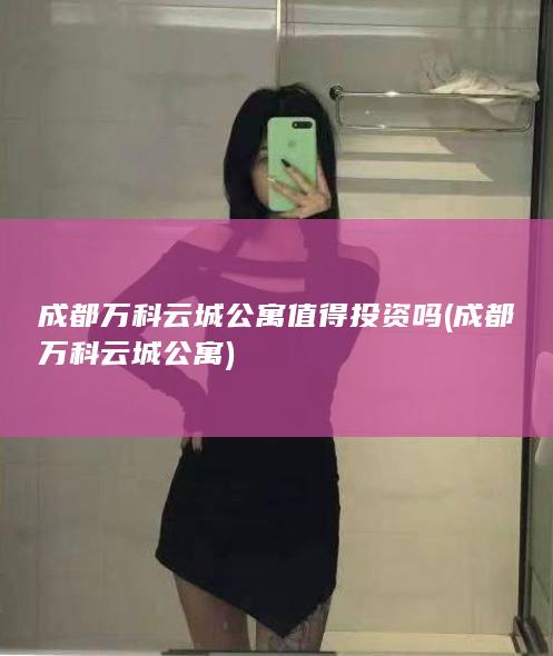 成都万科云城公寓值得投资吗 (成都万科云城公寓)