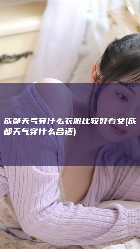 成都天气穿什么衣服比较好看女 (成都天气穿什么合适)