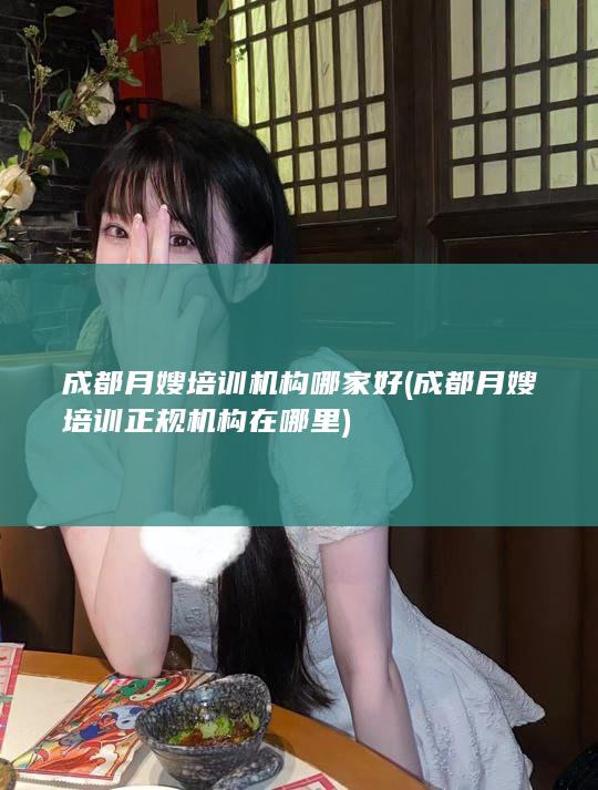 成都月嫂培训机构哪家好 (成都月嫂培训正规机构在哪里)