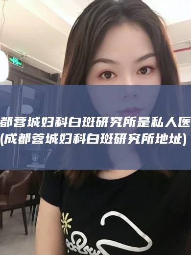 成都蓉城妇科白斑研究所是私人医院吗 (成都蓉城妇科白斑研究所地址)