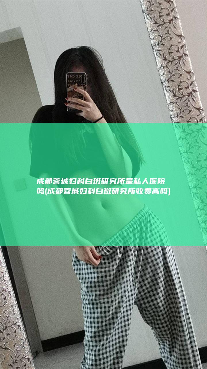 成都蓉城妇科白斑研究所是私人医院吗 (成都蓉城妇科白斑研究所收费高吗)