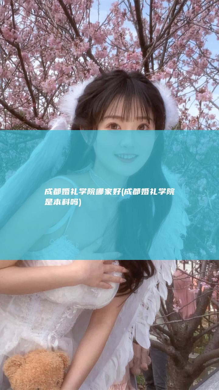 成都婚礼学院哪家好 (成都婚礼学院是本科吗)