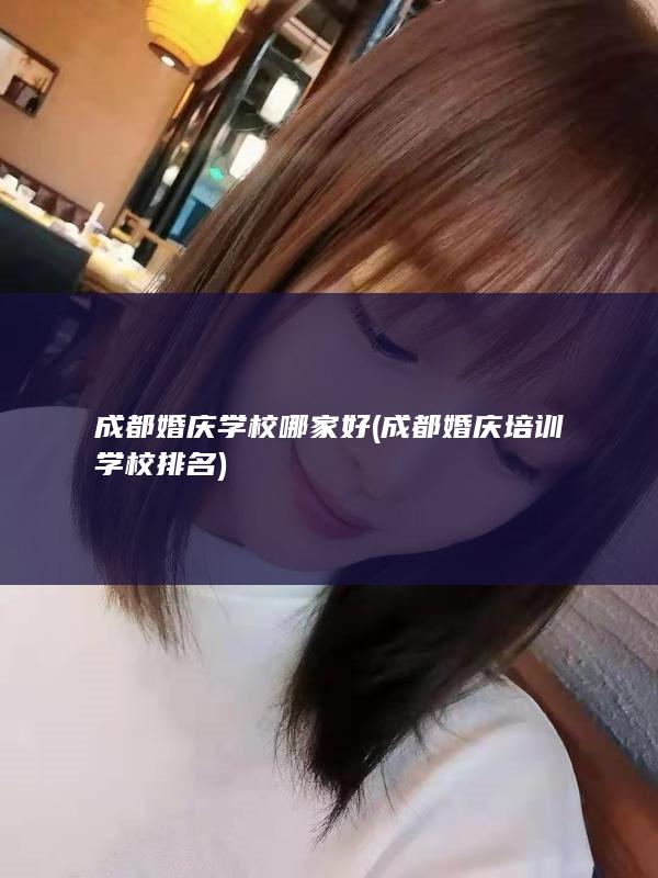 成都婚庆学校哪家好 (成都婚庆培训学校排名)