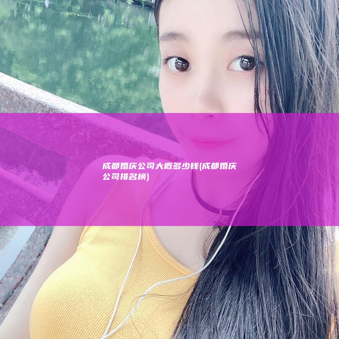 成都婚庆公司大概多少钱 (成都婚庆公司排名榜)