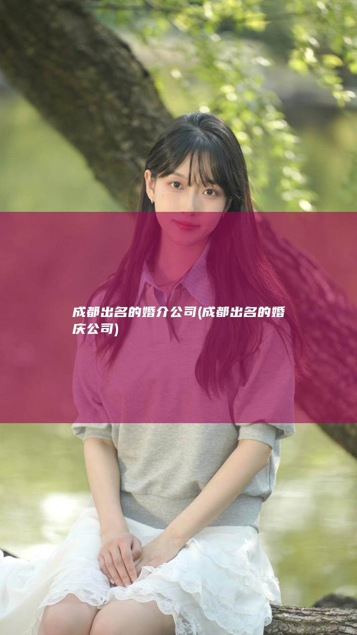 成都出名的婚介公司 (成都出名的婚庆公司)