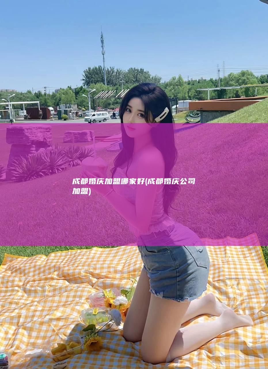 成都婚庆加盟哪家好 (成都婚庆公司加盟)