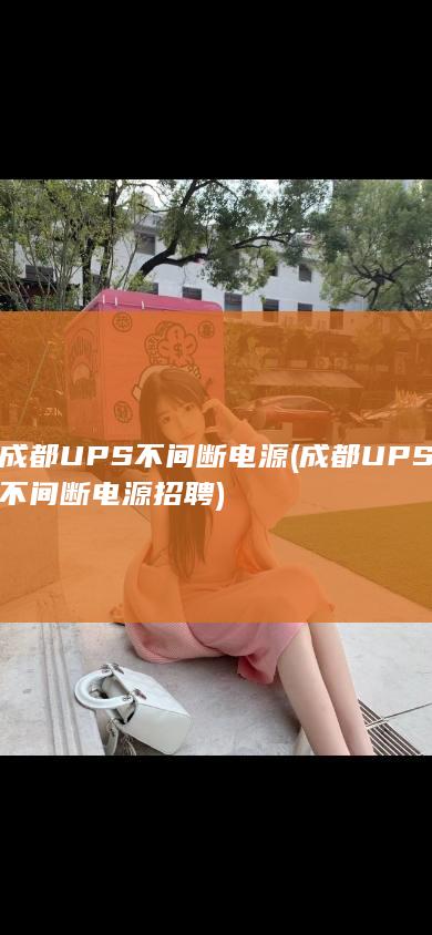 成都UPS不间断电源 (成都UPS不间断电源招聘)