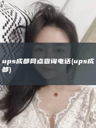 ups成都网点查询电话 (ups 成都)