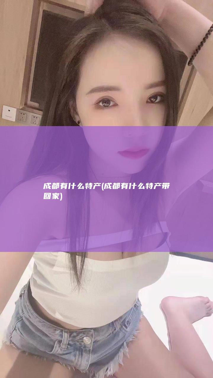 成都有什么特产 (成都有什么特产带回家)