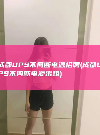 成都UPS不间断电源招聘 (成都UPS不间断电源出租)