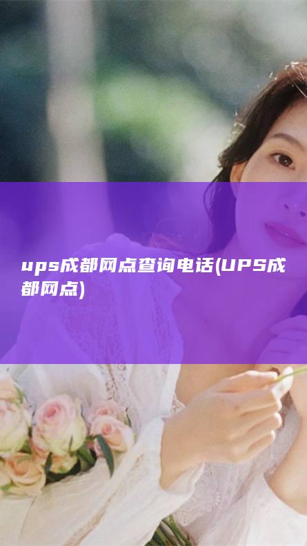 ups成都网点查询电话 (UPS成都网点)